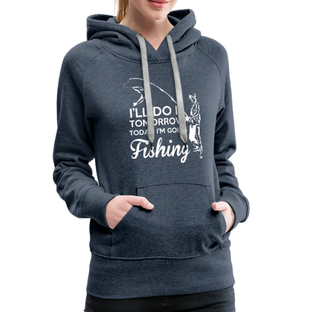 I'll Do It Tomorrow Today I'm Going Fishing Women’s Premium Hoodie